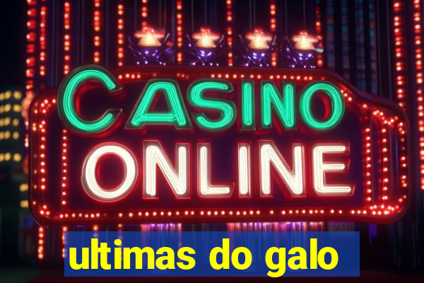ultimas do galo
